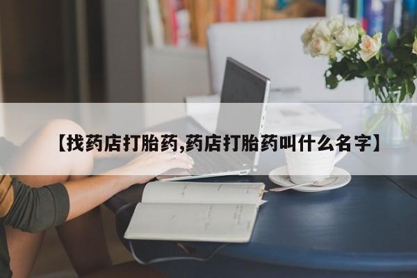 流产药购买微信【找药店打胎药,药店打胎药叫什么名字】