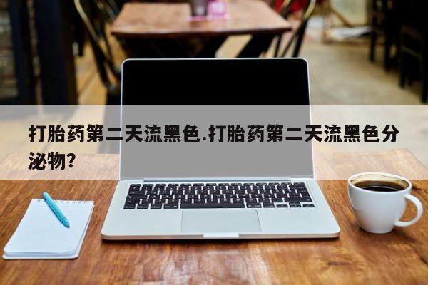 流产药购买微信打胎药第二天流黑色.打胎药第二天流黑色分泌物？