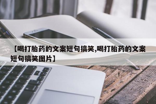 流产药购买微信【喝打胎药的文案短句搞笑,喝打胎药的文案短句搞笑图片】