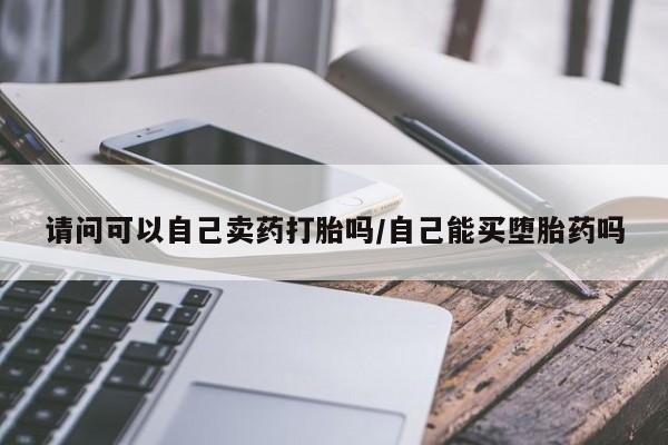 流产药购买微信请问可以自己卖药打胎吗/自己能买堕胎药吗