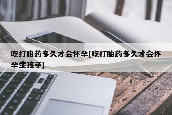 流产药购买微信吃打胎药多久才会怀孕(吃打胎药多久才会怀孕生孩子)