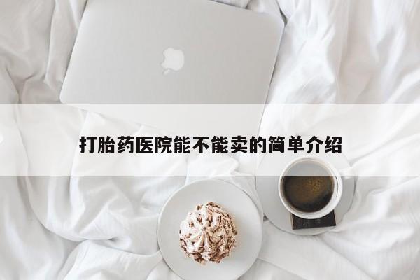 流产药购买微信打胎药医院能不能卖的简单介绍