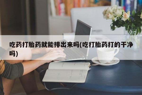 流产药购买微信吃药打胎药就能排出来吗(吃打胎药打的干净吗)