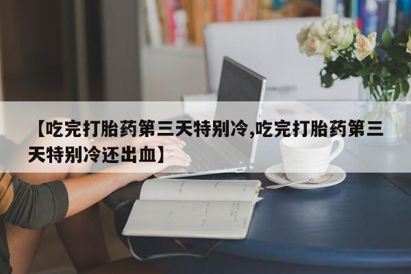 流产药购买微信【吃完打胎药第三天特别冷,吃完打胎药第三天特别冷还出血】