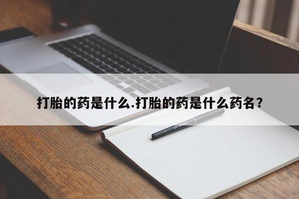 流产药购买微信打胎的药是什么.打胎的药是什么药名？