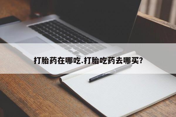 流产药购买微信打胎药在哪吃.打胎吃药去哪买？