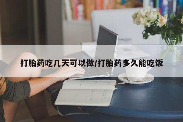 流产药购买微信打胎药吃几天可以做/打胎药多久能吃饭