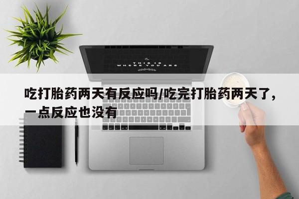 流产药购买微信吃打胎药两天有反应吗/吃完打胎药两天了,一点反应也没有