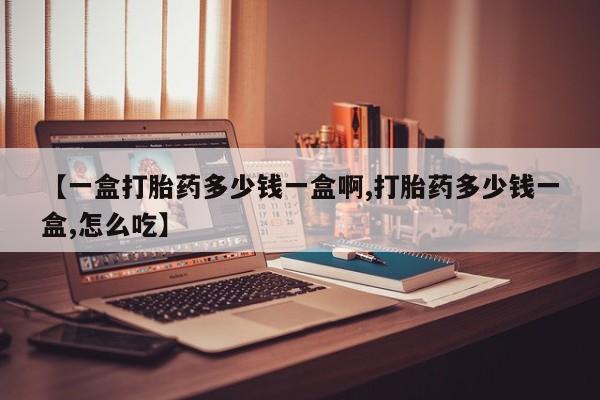 流产药购买微信【一盒打胎药多少钱一盒啊,打胎药多少钱一盒,怎么吃】