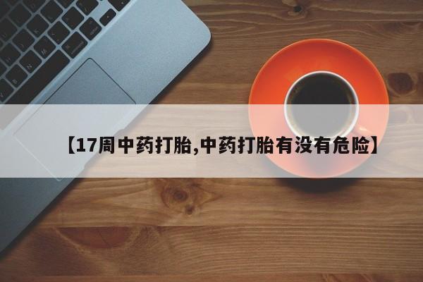 流产药购买微信【17周中药打胎,中药打胎有没有危险】