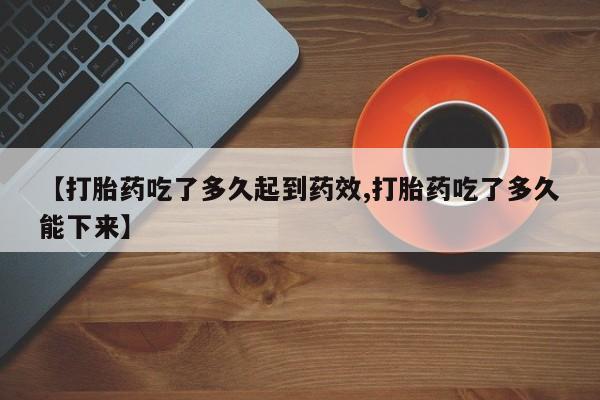 流产药购买微信【打胎药吃了多久起到药效,打胎药吃了多久能下来】