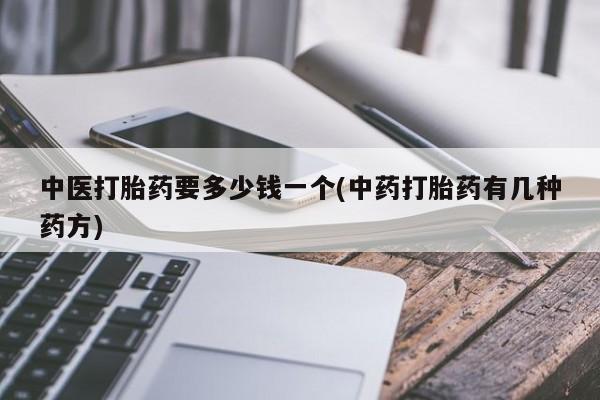 流产药购买微信中医打胎药要多少钱一个(中药打胎药有几种药方)