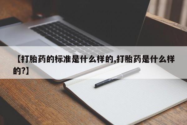 流产药购买微信【打胎药的标准是什么样的,打胎药是什么样的?】