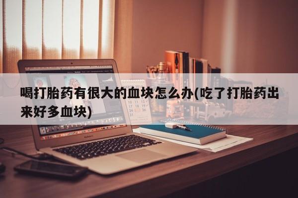 流产药购买微信喝打胎药有很大的血块怎么办(吃了打胎药出来好多血块)