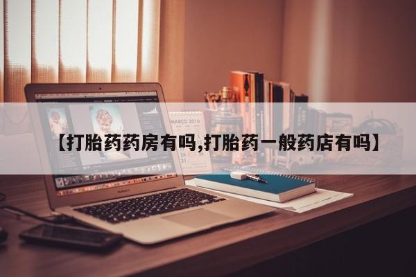 流产药购买微信【打胎药药房有吗,打胎药一般药店有吗】