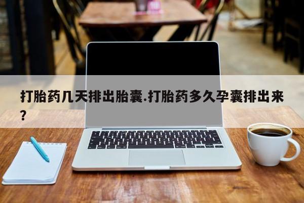 流产药购买微信打胎药几天排出胎囊.打胎药多久孕囊排出来？