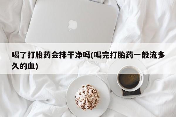流产药购买微信喝了打胎药会排干净吗(喝完打胎药一般流多久的血)