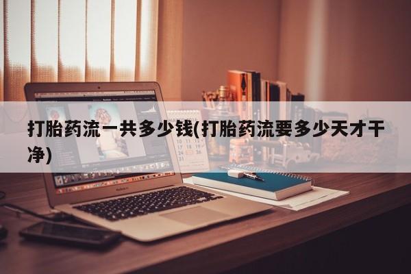流产药购买微信打胎药流一共多少钱(打胎药流要多少天才干净)