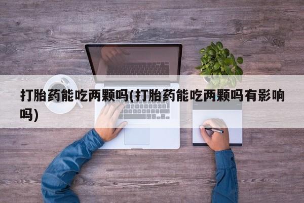 流产药购买微信打胎药能吃两颗吗(打胎药能吃两颗吗有影响吗)