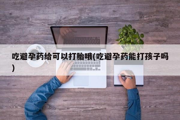 流产药购买微信吃避孕药给可以打胎哦(吃避孕药能打孩子吗)