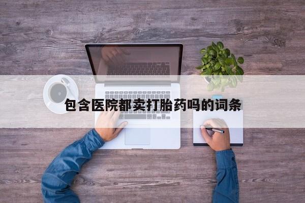 流产药购买微信包含医院都卖打胎药吗的词条