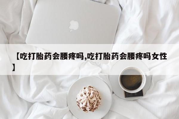 流产药购买微信【吃打胎药会腰疼吗,吃打胎药会腰疼吗女性】