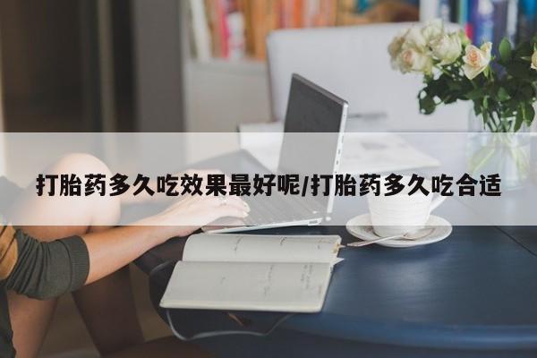 流产药购买微信打胎药多久吃效果最好呢/打胎药多久吃合适