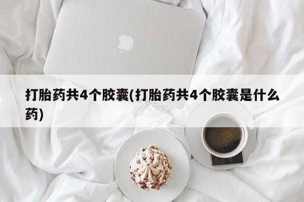 流产药购买微信打胎药共4个胶囊(打胎药共4个胶囊是什么药)