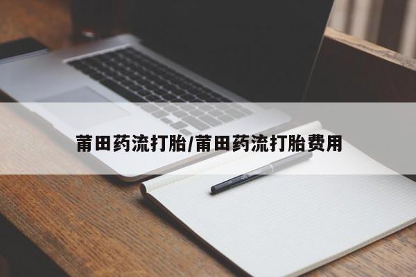 流产药购买微信莆田药流打胎/莆田药流打胎费用