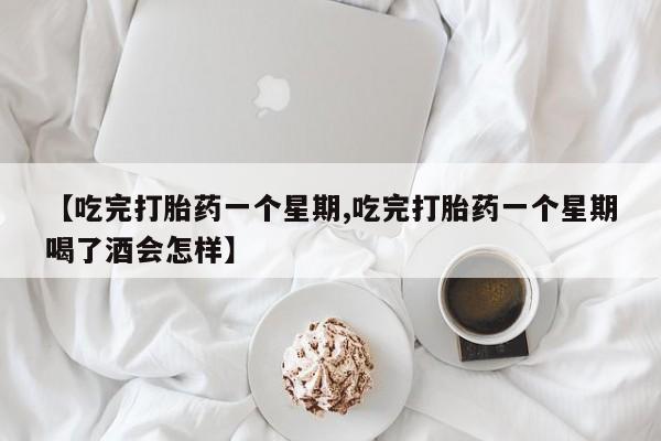 流产药购买微信【吃完打胎药一个星期,吃完打胎药一个星期喝了酒会怎样】
