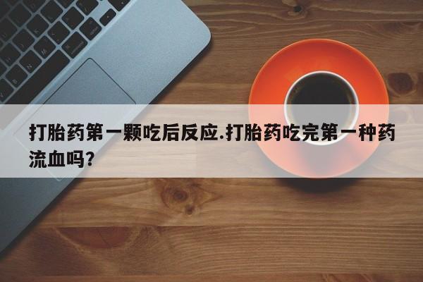 流产药购买微信打胎药第一颗吃后反应.打胎药吃完第一种药流血吗？