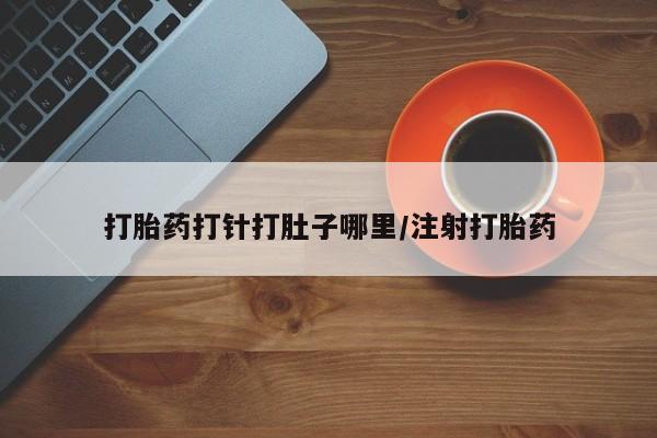 流产药购买微信打胎药打针打肚子哪里/注射打胎药