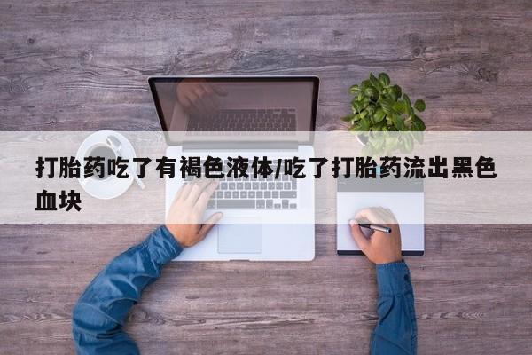 流产药购买微信打胎药吃了有褐色液体/吃了打胎药流出黑色血块