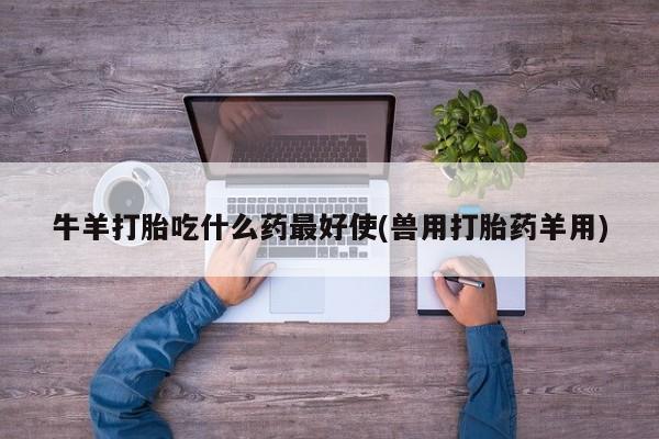流产药购买微信牛羊打胎吃什么药最好使(兽用打胎药羊用)