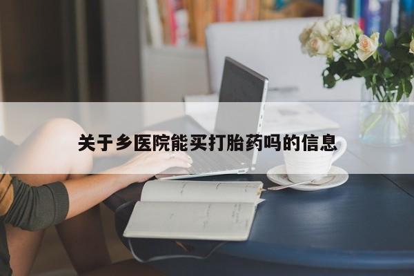流产药购买微信关于乡医院能买打胎药吗的信息