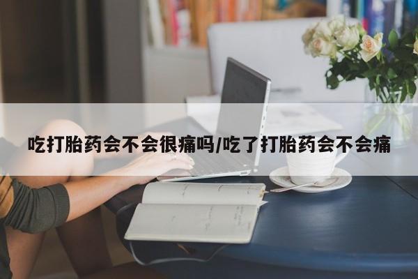 流产药购买微信吃打胎药会不会很痛吗/吃了打胎药会不会痛