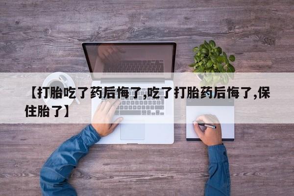 流产药购买微信【打胎吃了药后悔了,吃了打胎药后悔了,保住胎了】