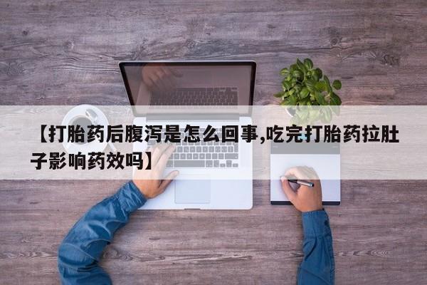 流产药购买微信【打胎药后腹泻是怎么回事,吃完打胎药拉肚子影响药效吗】