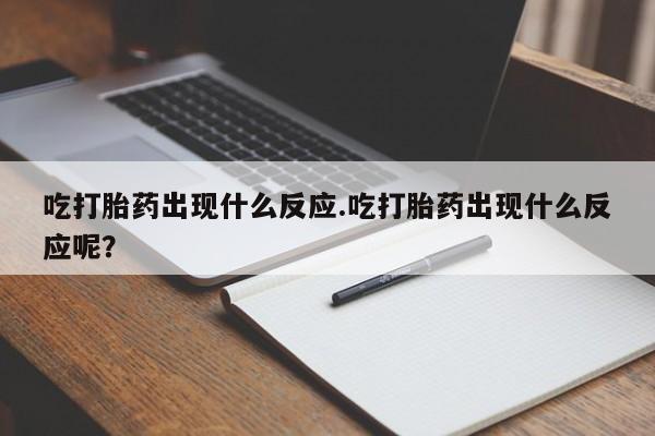 流产药购买微信吃打胎药出现什么反应.吃打胎药出现什么反应呢？