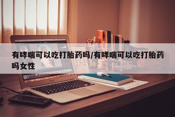 流产药购买微信有哮喘可以吃打胎药吗/有哮喘可以吃打胎药吗女性