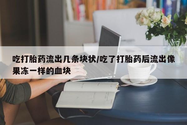 流产药购买微信吃打胎药流出几条块状/吃了打胎药后流出像果冻一样的血块