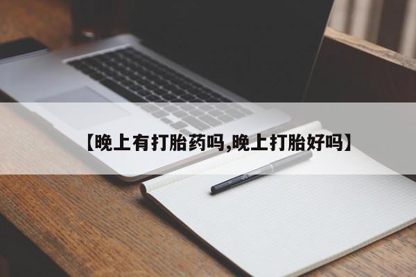 流产药购买微信【晚上有打胎药吗,晚上打胎好吗】