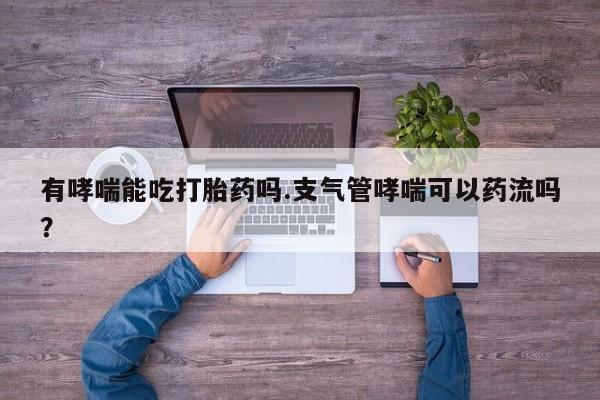 流产药购买微信有哮喘能吃打胎药吗.支气管哮喘可以药流吗？