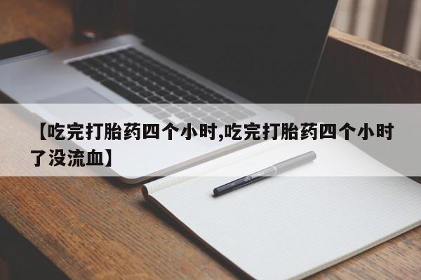 流产药购买微信【吃完打胎药四个小时,吃完打胎药四个小时了没流血】