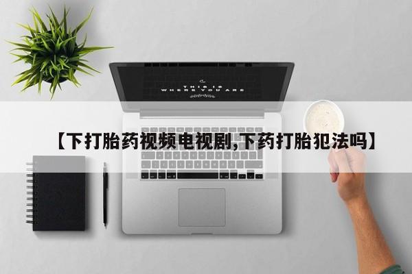 流产药购买微信【下打胎药视频电视剧,下药打胎犯法吗】
