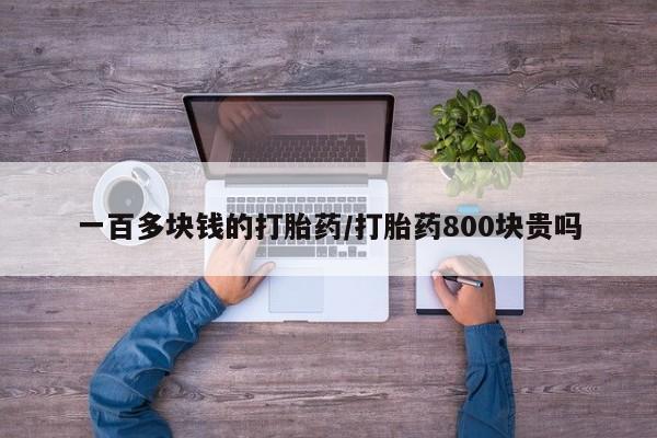 流产药购买微信一百多块钱的打胎药/打胎药800块贵吗