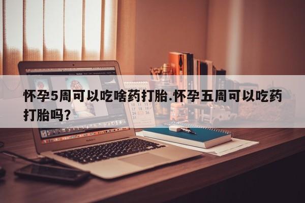 流产药购买微信怀孕5周可以吃啥药打胎.怀孕五周可以吃药打胎吗？