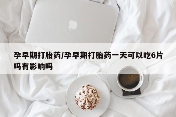 流产药购买微信孕早期打胎药/孕早期打胎药一天可以吃6片吗有影响吗