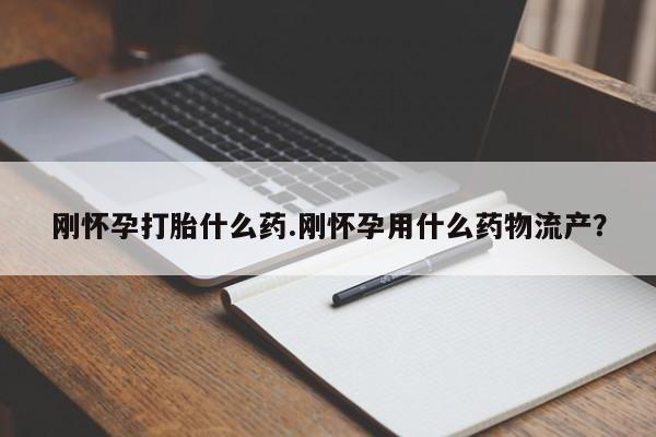 流产药购买微信刚怀孕打胎什么药.刚怀孕用什么药物流产？