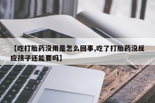 流产药购买微信【吃打胎药没用是怎么回事,吃了打胎药没反应孩子还能要吗】
